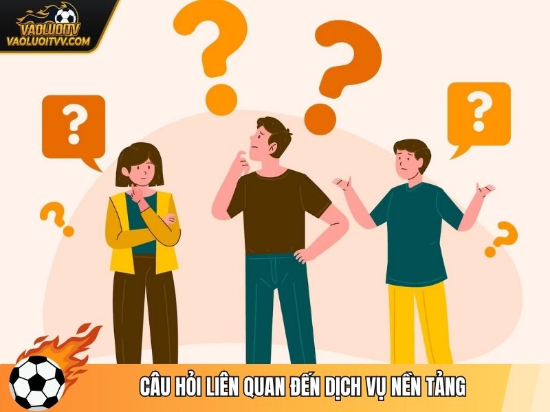 Câu hỏi liên quan đến dịch vụ nền tảng