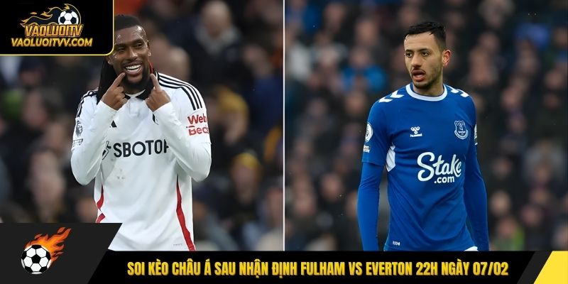 Soi kèo Châu Á sau nhận định Fulham vs Everton 22h ngày 07/02