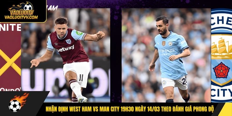 Nhận định West Ham vs Man City 19h30 ngày 14/03 theo đánh giá phong độ